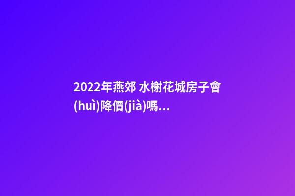 2022年燕郊 水榭花城房子會(huì)降價(jià)嗎？燕郊 水榭花城性價(jià)比高嗎？